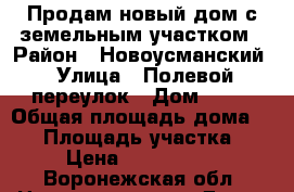 Продам новый дом с земельным участком › Район ­ Новоусманский › Улица ­ Полевой переулок › Дом ­ 10 › Общая площадь дома ­ 90 › Площадь участка ­ 3 › Цена ­ 2 990 000 - Воронежская обл. Недвижимость » Дома, коттеджи, дачи продажа   